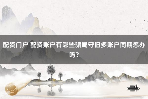 配资门户 配资账户有哪些骗局守旧多账户同期惩办吗？