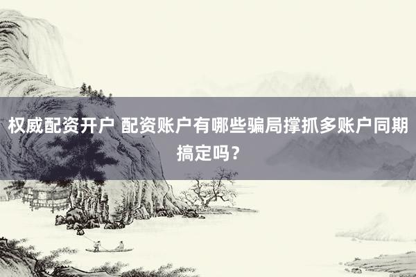 权威配资开户 配资账户有哪些骗局撑抓多账户同期搞定吗？