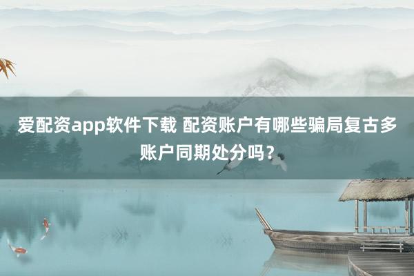 爱配资app软件下载 配资账户有哪些骗局复古多账户同期处分吗？
