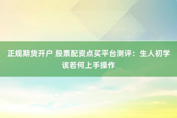 正规期货开户 股票配资点买平台测评：生人初学该若何上手操作