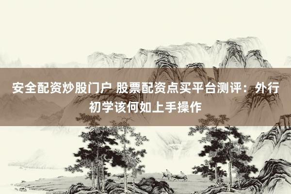 安全配资炒股门户 股票配资点买平台测评：外行初学该何如上手操作