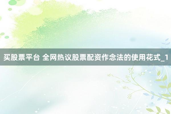 买股票平台 全网热议股票配资作念法的使用花式_1