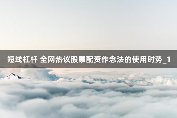 短线杠杆 全网热议股票配资作念法的使用时势_1