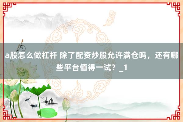 a股怎么做杠杆 除了配资炒股允许满仓吗，还有哪些平台值得一试？_1