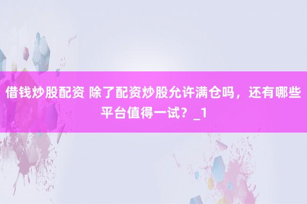 借钱炒股配资 除了配资炒股允许满仓吗，还有哪些平台值得一试？_1