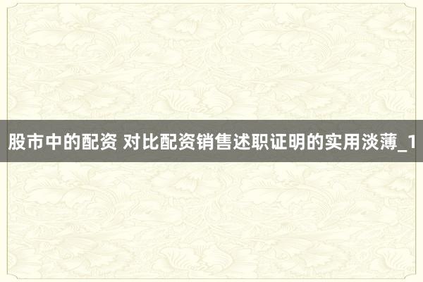 股市中的配资 对比配资销售述职证明的实用淡薄_1