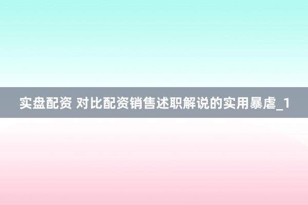 实盘配资 对比配资销售述职解说的实用暴虐_1