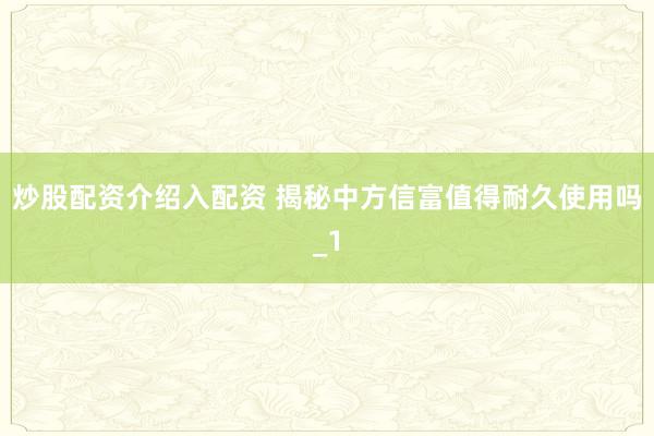 炒股配资介绍入配资 揭秘中方信富值得耐久使用吗_1