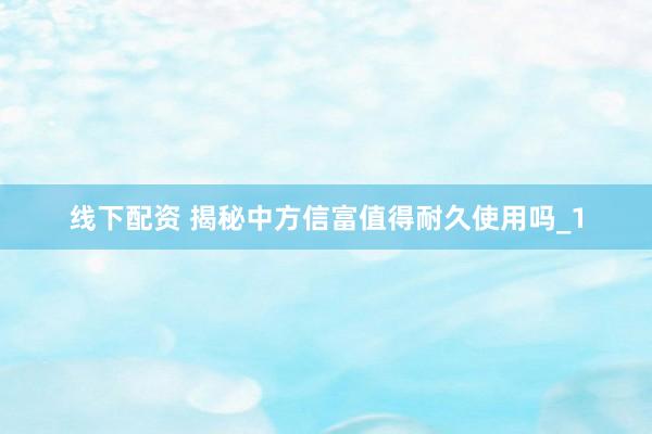 线下配资 揭秘中方信富值得耐久使用吗_1