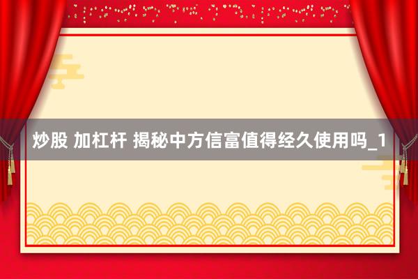 炒股 加杠杆 揭秘中方信富值得经久使用吗_1