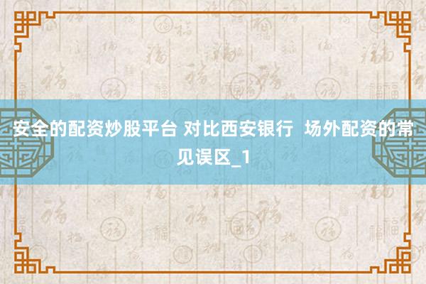 安全的配资炒股平台 对比西安银行  场外配资的常见误区_1