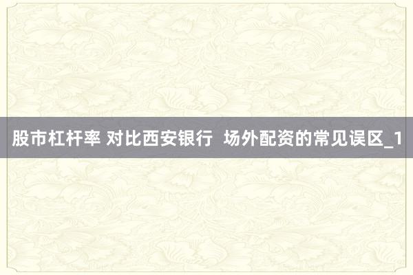 股市杠杆率 对比西安银行  场外配资的常见误区_1