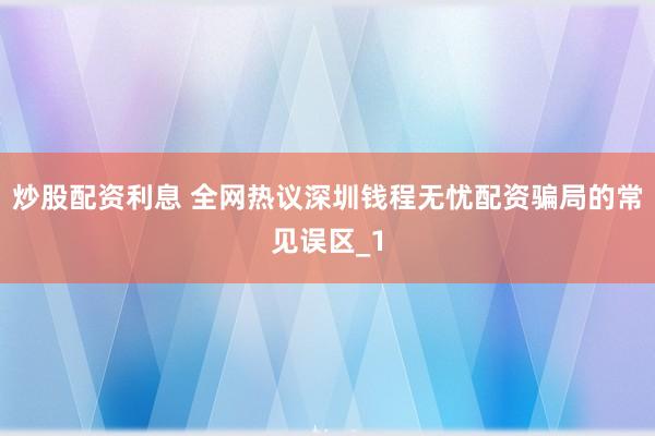 炒股配资利息 全网热议深圳钱程无忧配资骗局的常见误区_1