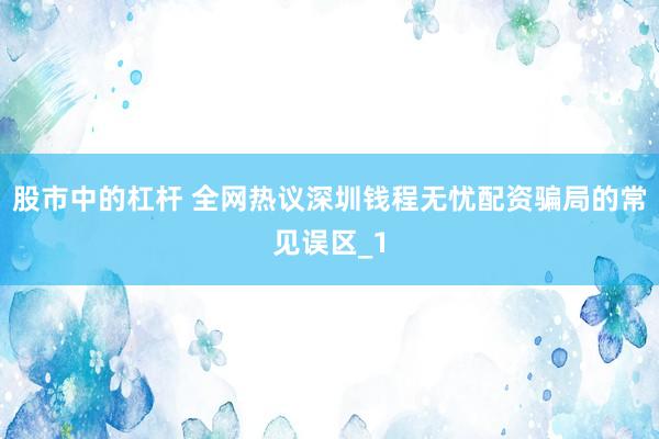股市中的杠杆 全网热议深圳钱程无忧配资骗局的常见误区_1