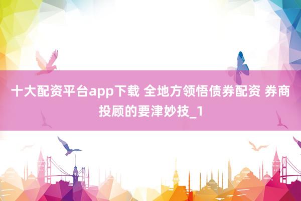 十大配资平台app下载 全地方领悟债券配资 券商投顾的要津妙技_1