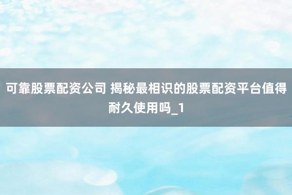 可靠股票配资公司 揭秘最相识的股票配资平台值得耐久使用吗_1