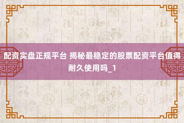 配资实盘正规平台 揭秘最稳定的股票配资平台值得耐久使用吗_1