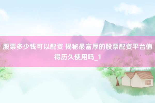 股票多少钱可以配资 揭秘最富厚的股票配资平台值得历久使用吗_1