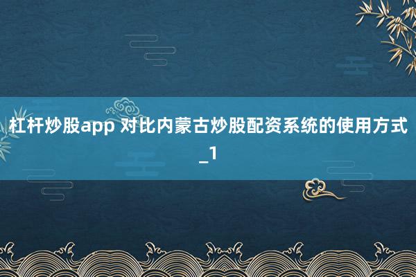 杠杆炒股app 对比内蒙古炒股配资系统的使用方式_1