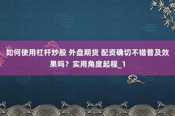 如何使用杠杆炒股 外盘期货 配资确切不错普及效果吗？实用角度起程_1