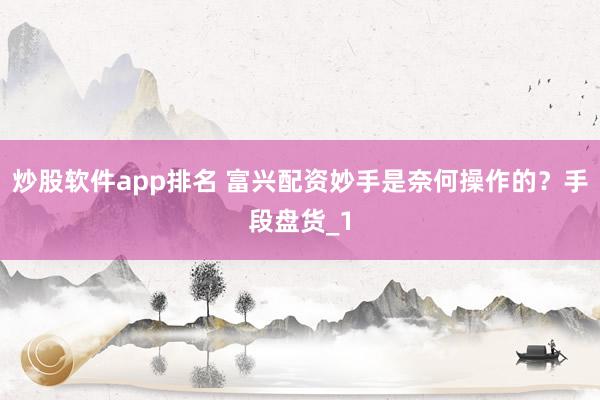 炒股软件app排名 富兴配资妙手是奈何操作的？手段盘货_1