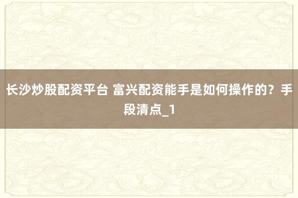 长沙炒股配资平台 富兴配资能手是如何操作的？手段清点_1