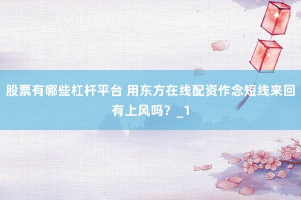 股票有哪些杠杆平台 用东方在线配资作念短线来回有上风吗？_1
