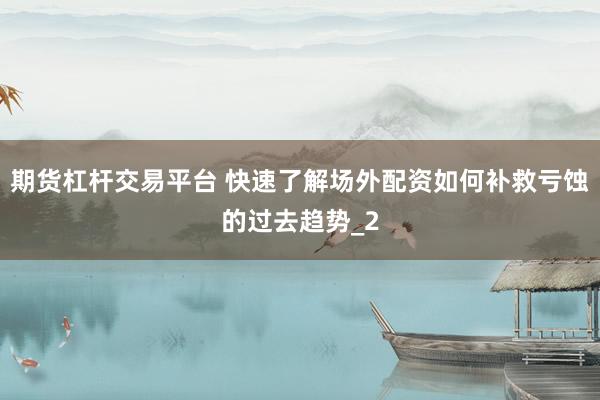 期货杠杆交易平台 快速了解场外配资如何补救亏蚀的过去趋势_2