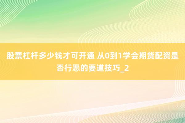股票杠杆多少钱才可开通 从0到1学会期货配资是否行恶的要道技巧_2