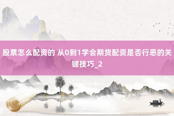 股票怎么配资的 从0到1学会期货配资是否行恶的关键技巧_2