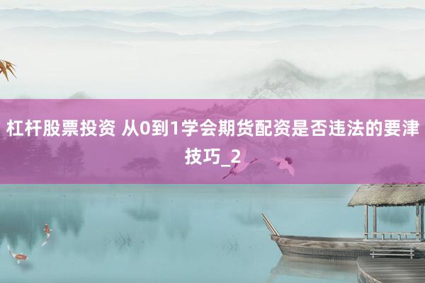 杠杆股票投资 从0到1学会期货配资是否违法的要津技巧_2