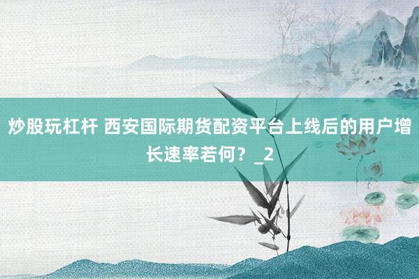 炒股玩杠杆 西安国际期货配资平台上线后的用户增长速率若何？_2