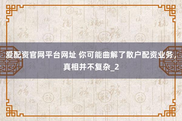 爱配资官网平台网址 你可能曲解了散户配资业务，真相并不复杂_2