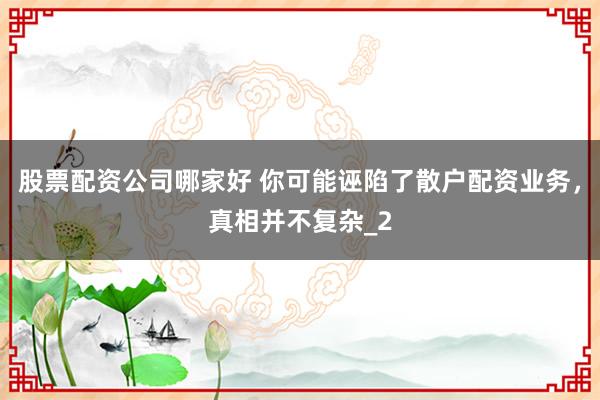 股票配资公司哪家好 你可能诬陷了散户配资业务，真相并不复杂_2
