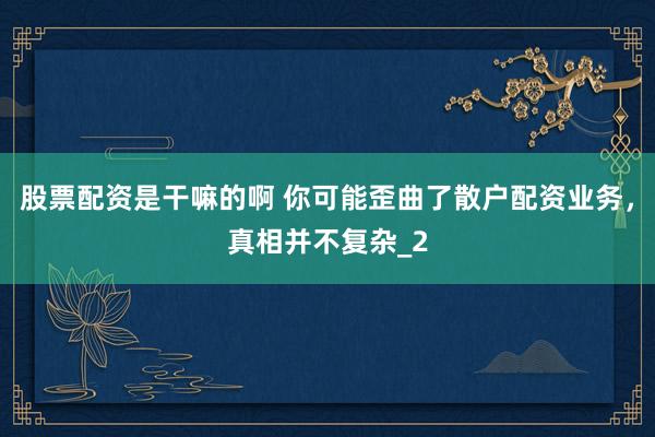 股票配资是干嘛的啊 你可能歪曲了散户配资业务，真相并不复杂_2