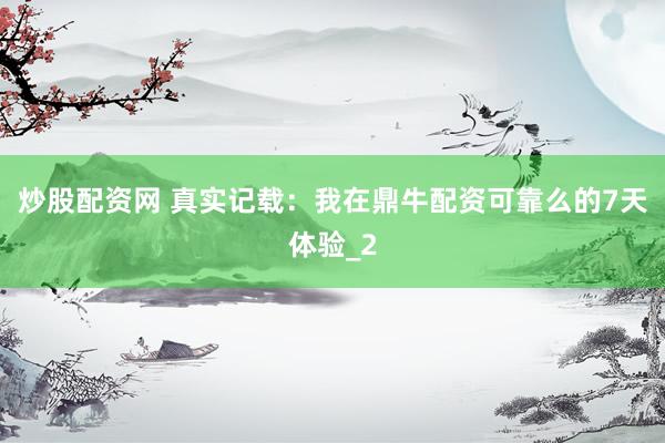 炒股配资网 真实记载：我在鼎牛配资可靠么的7天体验_2