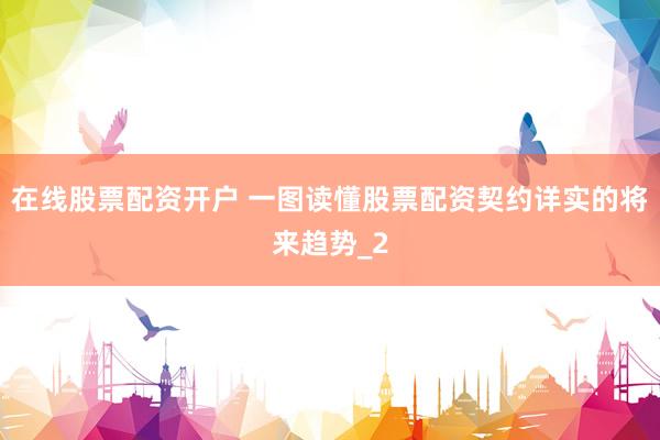 在线股票配资开户 一图读懂股票配资契约详实的将来趋势_2