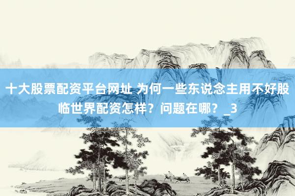 十大股票配资平台网址 为何一些东说念主用不好股临世界配资怎样？问题在哪？_3