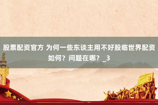 股票配资官方 为何一些东谈主用不好股临世界配资如何？问题在哪？_3