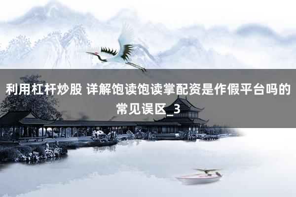 利用杠杆炒股 详解饱读饱读掌配资是作假平台吗的常见误区_3