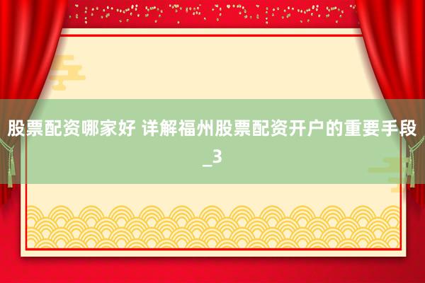 股票配资哪家好 详解福州股票配资开户的重要手段_3