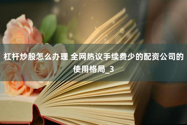 杠杆炒股怎么办理 全网热议手续费少的配资公司的使用格局_3