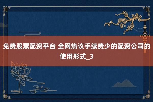 免费股票配资平台 全网热议手续费少的配资公司的使用形式_3