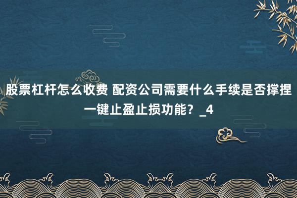 股票杠杆怎么收费 配资公司需要什么手续是否撑捏一键止盈止损功能？_4