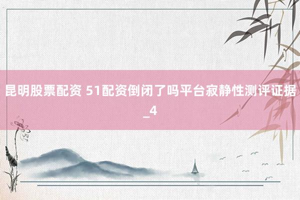 昆明股票配资 51配资倒闭了吗平台寂静性测评证据_4
