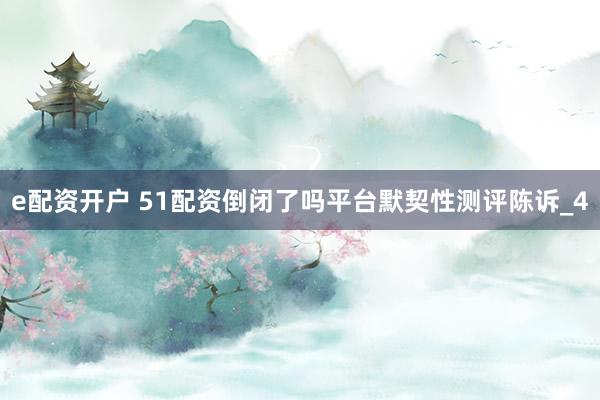 e配资开户 51配资倒闭了吗平台默契性测评陈诉_4