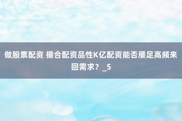 做股票配资 撮合配资品性K亿配资能否餍足高频来回需求？_5