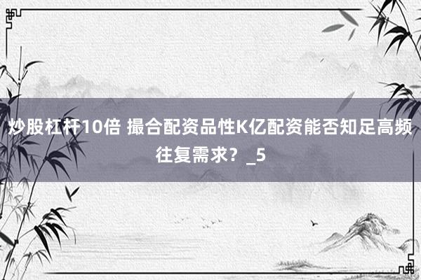 炒股杠杆10倍 撮合配资品性K亿配资能否知足高频往复需求？_5