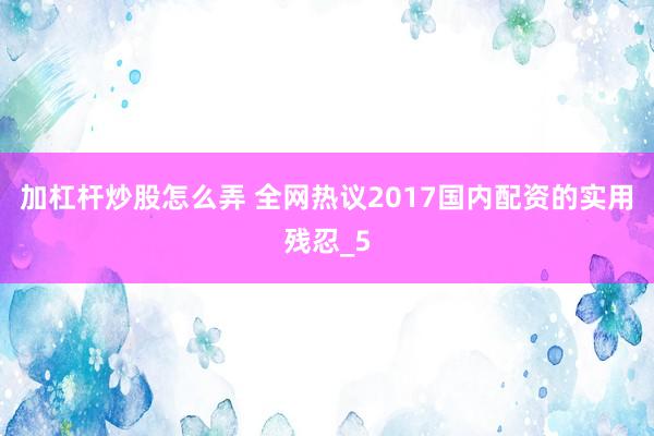 加杠杆炒股怎么弄 全网热议2017国内配资的实用残忍_5
