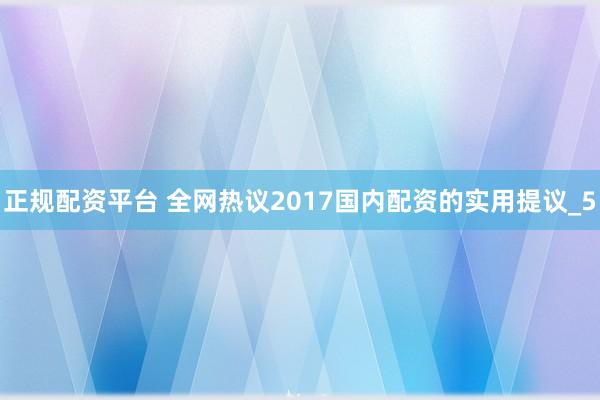 正规配资平台 全网热议2017国内配资的实用提议_5